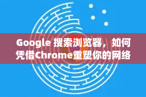 Google 搜索浏览器,如何凭借Chrome重塑你的网络搜索与浏览体验?-第1张图片-谷歌浏览器官网下载|Google Chrome2026最新官方版 Google 搜索浏览器,如何凭借Chrome重塑你的网络搜索与浏览体验?-第1张图片-谷歌浏览器官网下载|Google Chrome2026最新官方版
