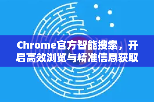 Chrome官方智能搜索，开启高效浏览与精准信息获取的新纪元-第1张图片-谷歌浏览器官网下载|Google Chrome2026最新官方版