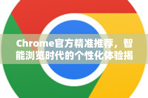 Chrome官方精准推荐，智能浏览时代的个性化体验揭秘-第1张图片-谷歌浏览器官网下载|Google Chrome2026最新官方版