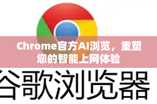 Chrome官方AI浏览，重塑您的智能上网体验-第1张图片-谷歌浏览器官网下载|Google Chrome2026最新官方版