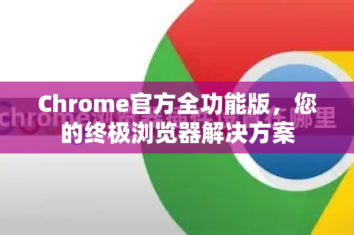 Chrome官方全功能版，您的终极浏览器解决方案-第1张图片-谷歌浏览器官网下载|Google Chrome2026最新官方版