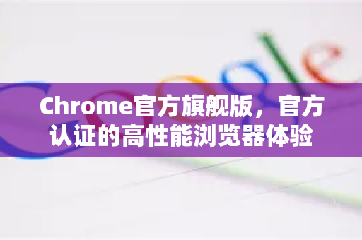 Chrome官方旗舰版，官方认证的高性能浏览器体验-第1张图片-谷歌浏览器官网下载|Google Chrome2026最新官方版