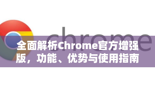 全面解析Chrome官方增强版，功能、优势与使用指南-第1张图片-谷歌浏览器官网下载|Google Chrome2026最新官方版