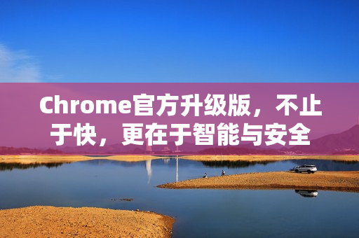 Chrome官方升级版，不止于快，更在于智能与安全-第1张图片-谷歌浏览器官网下载|Google Chrome2026最新官方版