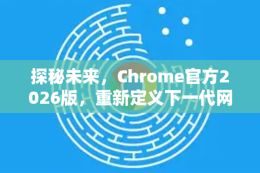 探秘未来，Chrome官方2026版，重新定义下一代网页浏览体验-第1张图片-谷歌浏览器官网下载|Google Chrome2026最新官方版