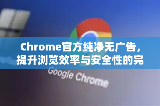 Chrome官方纯净无广告,提升浏览效率与安全性的完整指南-第1张图片-谷歌浏览器官网下载|Google Chrome2026最新官方版 Chrome官方纯净无广告,提升浏览效率与安全性的完整指南-第1张图片-谷歌浏览器官网下载|Google Chrome2026最新官方版