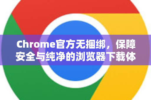 Chrome官方无捆绑，保障安全与纯净的浏览器下载体验-第1张图片-谷歌浏览器官网下载|Google Chrome2026最新官方版