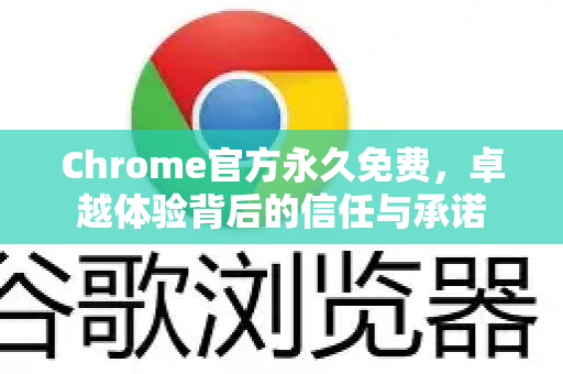 Chrome官方永久免费，卓越体验背后的信任与承诺-第1张图片-谷歌浏览器官网下载|Google Chrome2026最新官方版