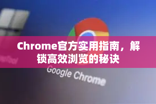Chrome官方实用指南，解锁高效浏览的秘诀