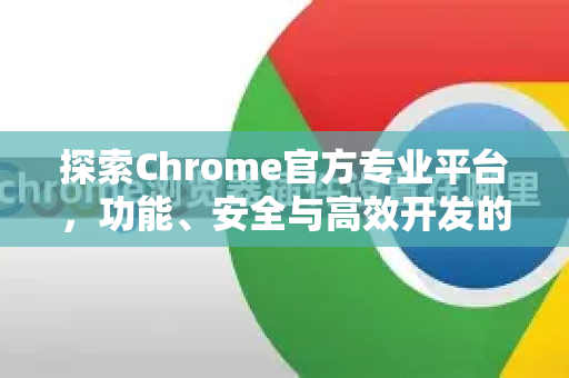 探索Chrome官方专业平台，功能、安全与高效开发的终极指南