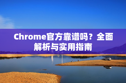Chrome官方靠谱吗？全面解析与实用指南