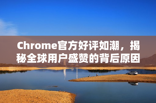 Chrome官方好评如潮，揭秘全球用户盛赞的背后原因