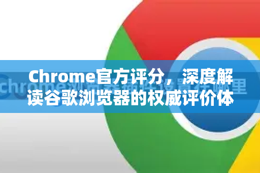 Chrome官方评分，深度解读谷歌浏览器的权威评价体系