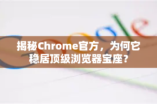 揭秘Chrome官方，为何它稳居顶级浏览器宝座？