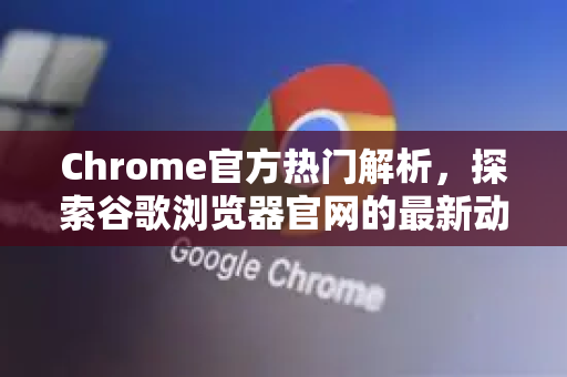 Chrome官方热门解析，探索谷歌浏览器官网的最新动态与实用技巧-第1张图片-谷歌浏览器官网下载|Google Chrome2026最新官方版