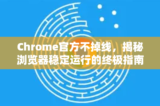 Chrome官方不掉线，揭秘浏览器稳定运行的终极指南-第1张图片-谷歌浏览器官网下载|Google Chrome2026最新官方版