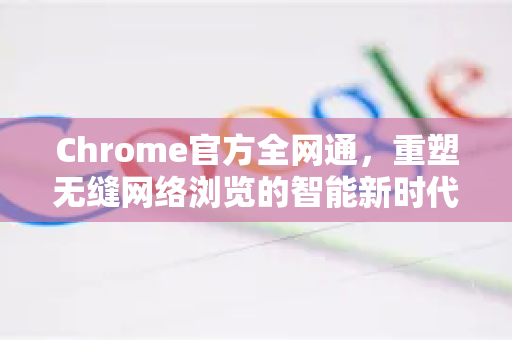 Chrome官方全网通，重塑无缝网络浏览的智能新时代-第1张图片-谷歌浏览器官网下载|Google Chrome2026最新官方版