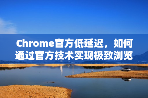 Chrome官方低延迟，如何通过官方技术实现极致浏览速度？-第1张图片-谷歌浏览器官网下载|Google Chrome2026最新官方版