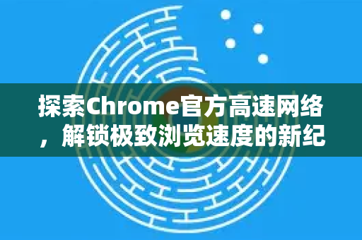 探索Chrome官方高速网络,解锁极致浏览速度的新纪元-第1张图片-谷歌浏览器官网下载|Google Chrome2026最新官方版 探索Chrome官方高速网络,解锁极致浏览速度的新纪元-第1张图片-谷歌浏览器官网下载|Google Chrome2026最新官方版