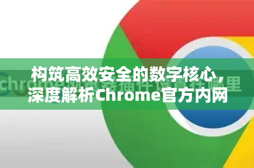 构筑高效安全的数字核心，深度解析Chrome官方内网部署与管理-第1张图片-谷歌浏览器官网下载|Google Chrome2026最新官方版