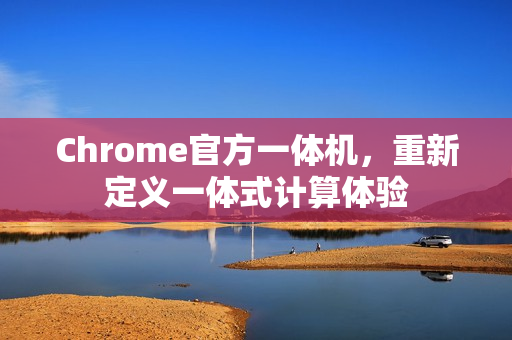 Chrome官方一体机，重新定义一体式计算体验