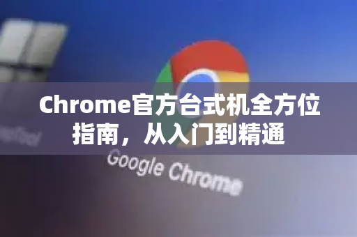 Chrome官方台式机全方位指南，从入门到精通