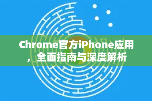 Chrome官方iPhone应用，全面指南与深度解析
