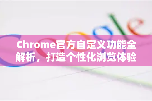 Chrome官方自定义功能全解析，打造个性化浏览体验-第1张图片-谷歌浏览器官网下载|Google Chrome2026最新官方版