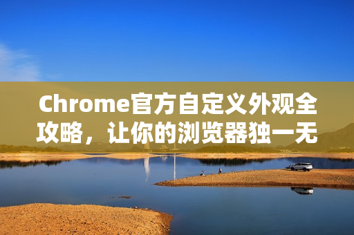 Chrome官方自定义外观全攻略，让你的浏览器独一无二-第1张图片-谷歌浏览器官网下载|Google Chrome2026最新官方版