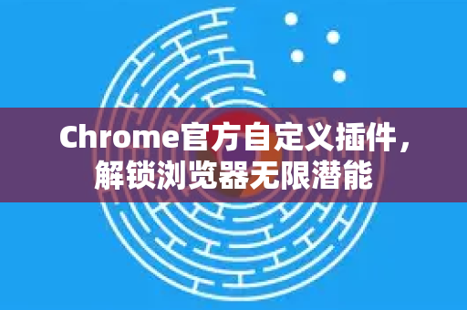 Chrome官方自定义插件，解锁浏览器无限潜能-第1张图片-谷歌浏览器官网下载|Google Chrome2026最新官方版