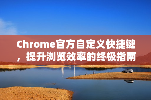 Chrome官方自定义快捷键，提升浏览效率的终极指南-第1张图片-谷歌浏览器官网下载|Google Chrome2026最新官方版