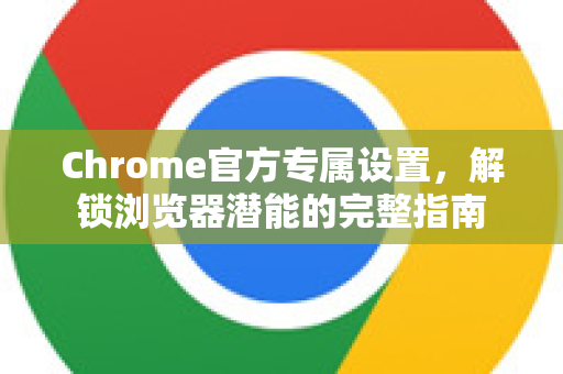 Chrome官方专属设置，解锁浏览器潜能的完整指南-第1张图片-谷歌浏览器官网下载|Google Chrome2026最新官方版
