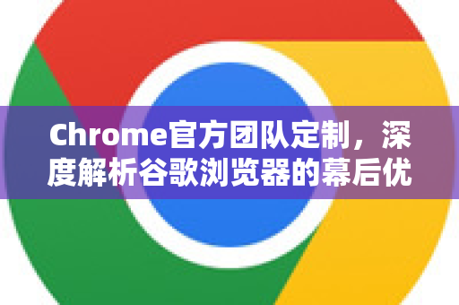 Chrome官方团队定制，深度解析谷歌浏览器的幕后优化与功能演进-第1张图片-谷歌浏览器官网下载|Google Chrome2026最新官方版