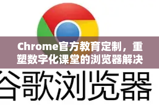 Chrome官方教育定制，重塑数字化课堂的浏览器解决方案-第1张图片-谷歌浏览器官网下载|Google Chrome2026最新官方版