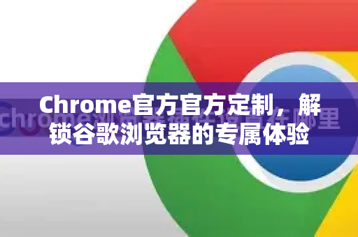 Chrome官方官方定制，解锁谷歌浏览器的专属体验-第1张图片-谷歌浏览器官网下载|Google Chrome2026最新官方版