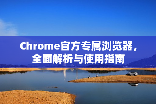 Chrome官方专属浏览器，全面解析与使用指南-第1张图片-谷歌浏览器官网下载|Google Chrome2026最新官方版