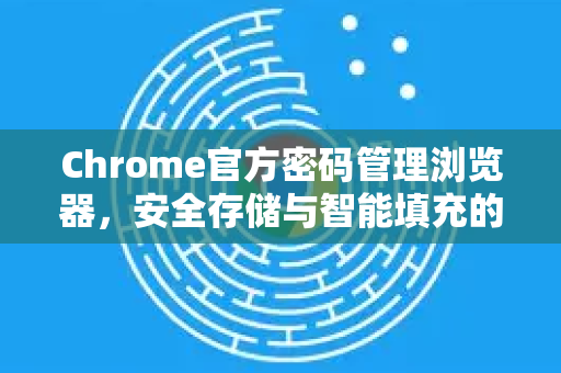 Chrome官方密码管理浏览器，安全存储与智能填充的终极解决方案-第1张图片-谷歌浏览器官网下载|Google Chrome2026最新官方版