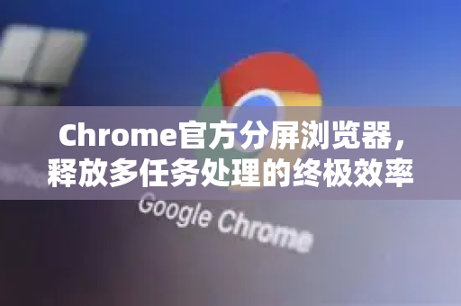 Chrome官方分屏浏览器，释放多任务处理的终极效率指南-第1张图片-谷歌浏览器官网下载|Google Chrome2026最新官方版