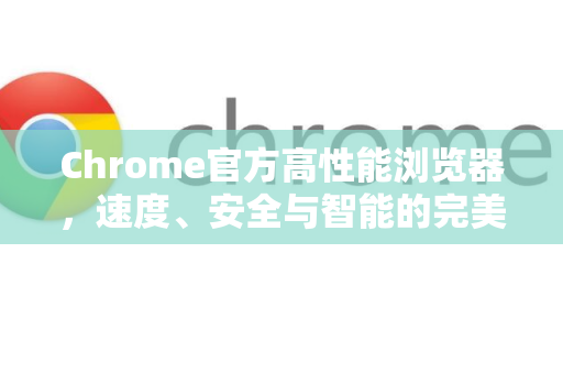 Chrome官方高性能浏览器，速度、安全与智能的完美融合-第1张图片-谷歌浏览器官网下载|Google Chrome2026最新官方版