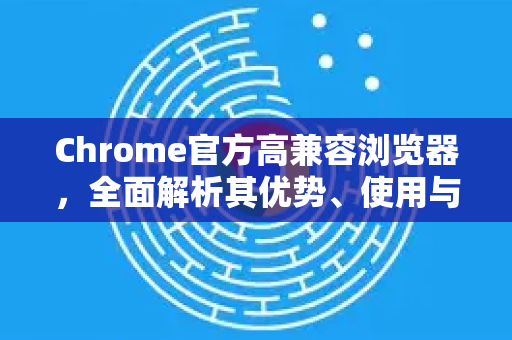 Chrome官方高兼容浏览器,全面解析其优势、使用与未来趋势-第1张图片-谷歌浏览器官网下载|Google Chrome2026最新官方版 Chrome官方高兼容浏览器,全面解析其优势、使用与未来趋势-第1张图片-谷歌浏览器官网下载|Google Chrome2026最新官方版