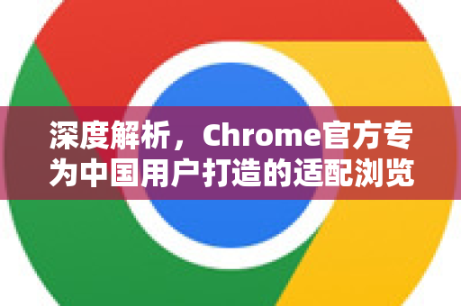 深度解析,Chrome官方专为中国用户打造的适配浏览器-第1张图片-谷歌浏览器官网下载|Google Chrome2026最新官方版 深度解析,Chrome官方专为中国用户打造的适配浏览器-第1张图片-谷歌浏览器官网下载|Google Chrome2026最新官方版