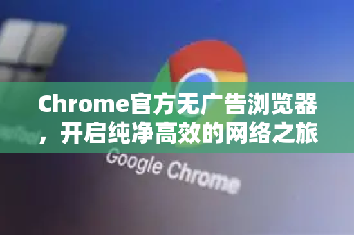 Chrome官方无广告浏览器，开启纯净高效的网络之旅-第1张图片-谷歌浏览器官网下载|Google Chrome2026最新官方版