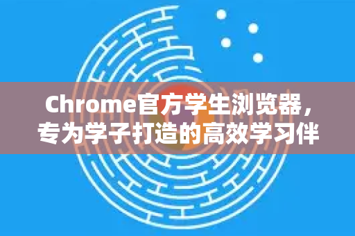 Chrome官方学生浏览器，专为学子打造的高效学习伴侣