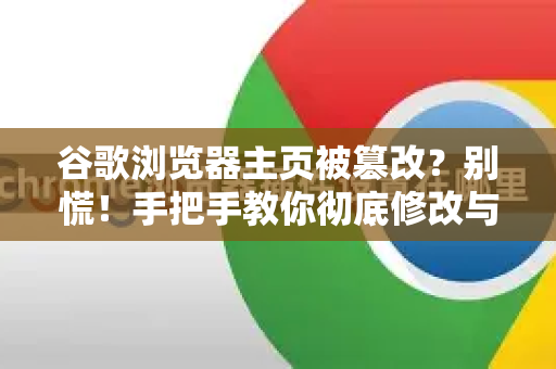 谷歌浏览器主页被篡改？别慌！手把手教你彻底修改与锁定