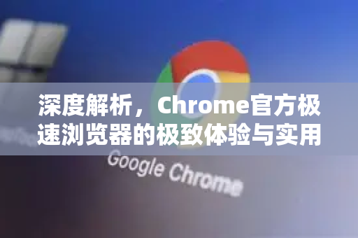 深度解析，Chrome官方极速浏览器的极致体验与实用秘籍