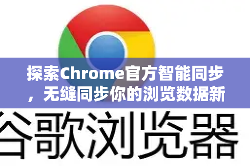 探索Chrome官方智能同步，无缝同步你的浏览数据新纪元-第1张图片-谷歌浏览器官网下载|Google Chrome2026最新官方版