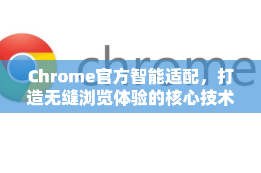 Chrome官方智能适配，打造无缝浏览体验的核心技术-第1张图片-谷歌浏览器官网下载|Google Chrome2026最新官方版