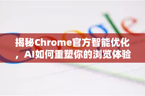 揭秘Chrome官方智能优化，AI如何重塑你的浏览体验？-第1张图片-谷歌浏览器官网下载|Google Chrome2026最新官方版