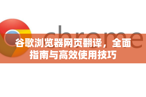 谷歌浏览器网页翻译，全面指南与高效使用技巧