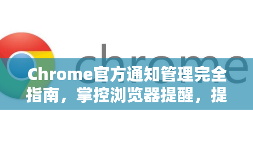 Chrome官方通知管理完全指南，掌控浏览器提醒，提升浏览体验-第1张图片-谷歌浏览器官网下载|Google Chrome2026最新官方版